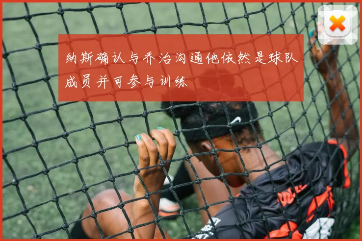 纳斯确认与乔治沟通他依然是球队成员并可参与训练