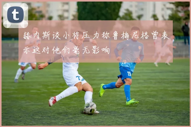 赫内斯谈小将压力称鲁梅尼格曾表示这对他们毫无影响