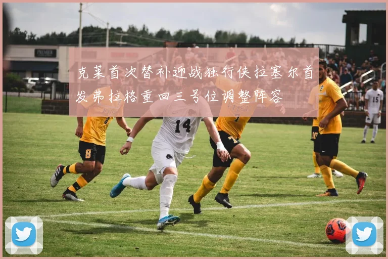 克莱首次替补迎战独行侠拉塞尔首发弗拉格重回三号位调整阵容