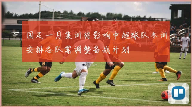 国足一月集训将影响中超球队冬训安排各队需调整备战计划