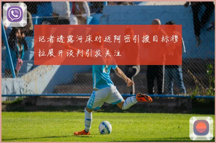 记者透露河床对迈阿密引援目标穆拉展开谈判引发关注