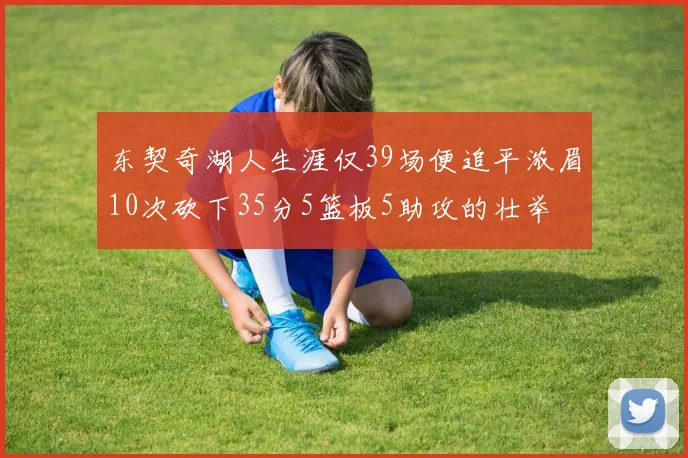 东契奇湖人生涯仅39场便追平浓眉10次砍下35分5篮板5助攻的壮举