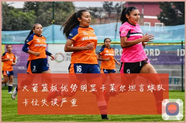 火箭篮板优势明显卡莱尔坦言球队卡位失误严重