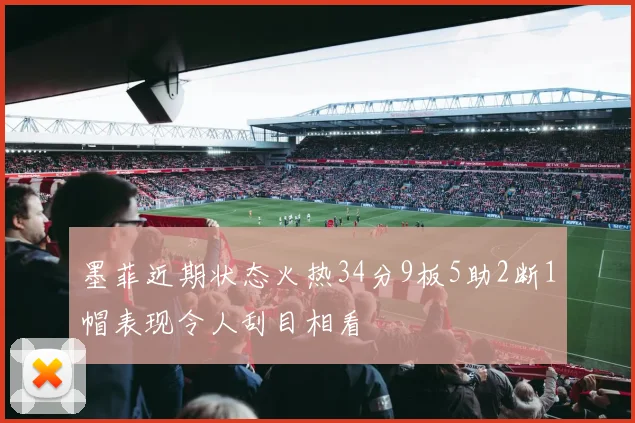 墨菲近期状态火热34分9板5助2断1帽表现令人刮目相看