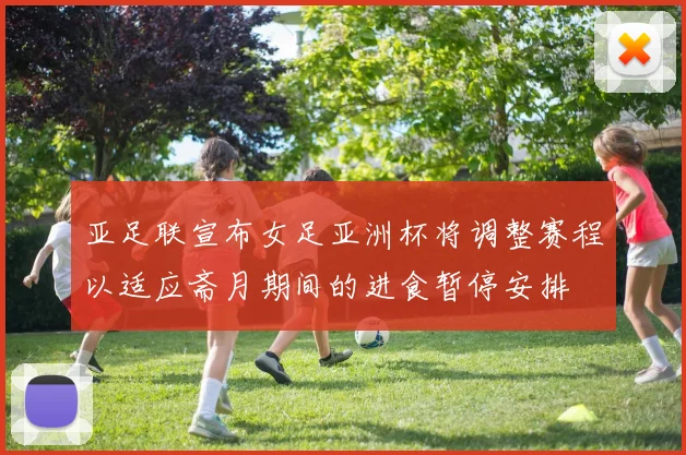 亚足联宣布女足亚洲杯将调整赛程以适应斋月期间的进食暂停安排