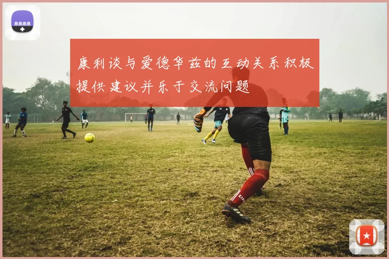 康利谈与爱德华兹的互动关系积极提供建议并乐于交流问题