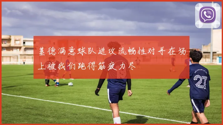 基德满意球队进攻流畅性对手在场上被我们跑得筋疲力尽