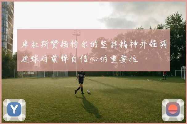 库杜斯赞扬特尔的坚持精神并强调进球对前锋自信心的重要性