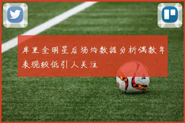 库里全明星后场均数据分析偶数年表现较低引人关注