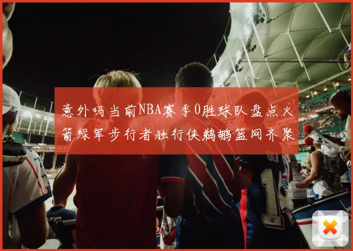 意外吗当前NBA赛季0胜球队盘点火箭绿军步行者独行侠鹈鹕篮网齐聚
