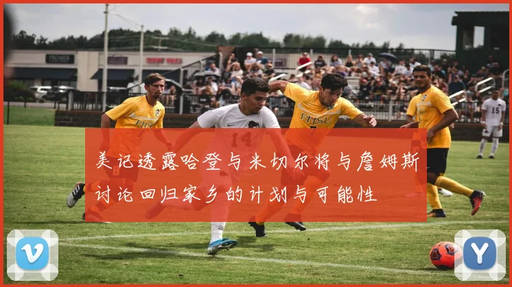 美记透露哈登与米切尔将与詹姆斯讨论回归家乡的计划与可能性