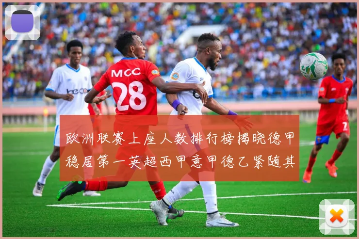 欧洲联赛上座人数排行榜揭晓德甲稳居第一英超西甲意甲德乙紧随其后