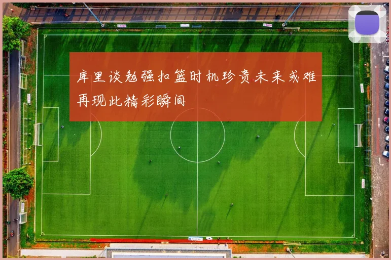 库里谈勉强扣篮时机珍贵未来或难再现此精彩瞬间