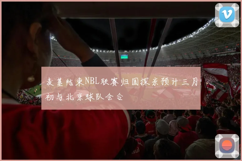 麦基结束NBL联赛归国探亲预计三月初与北京球队会合