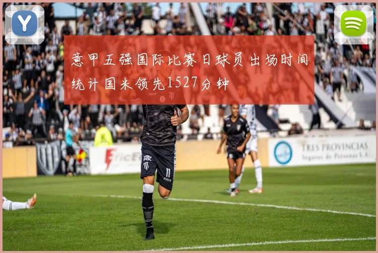意甲五强国际比赛日球员出场时间统计国米领先1527分钟