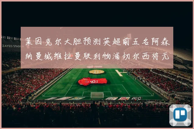 莱因克尔大胆预测英超前五名阿森纳曼城维拉曼联利物浦切尔西将无缘欧战