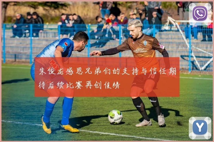 朱俊龙感恩兄弟们的支持与信任期待后续比赛再创佳绩