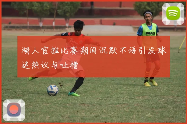 湖人官推比赛期间沉默不语引发球迷热议与吐槽