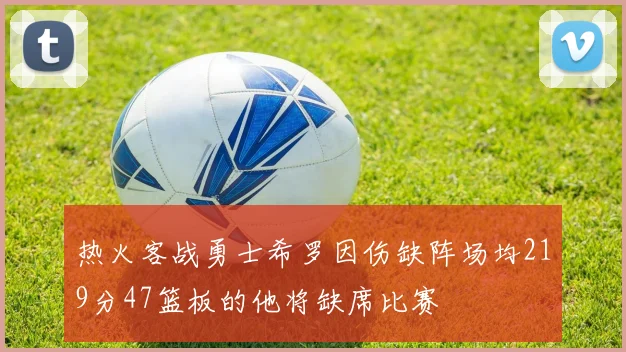 热火客战勇士希罗因伤缺阵场均219分47篮板的他将缺席比赛