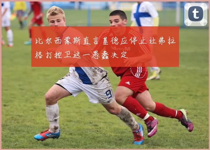 比尔西蒙斯直言基德应停止让弗拉格打控卫这一愚蠢决定