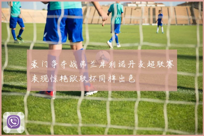 豪门争夺战弗兰库利诺丹麦超联赛表现惊艳欧联杯同样出色