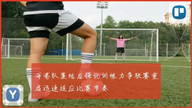 海港队集结后强化训练力争联赛重启迅速适应比赛节奏