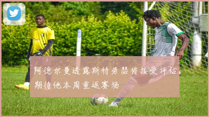 阿德尔曼透露斯特劳瑟将接受评估期待他本周重返赛场