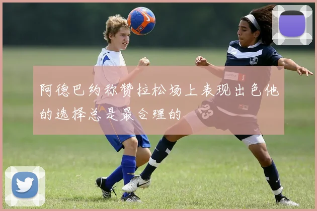 阿德巴约称赞拉松场上表现出色他的选择总是最合理的