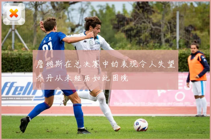 詹姆斯在总决赛中的表现令人失望乔丹从未经历如此困境