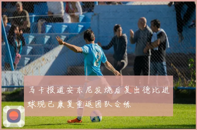 马卡报道安东尼发烧后复出德比进球现已康复重返团队合练