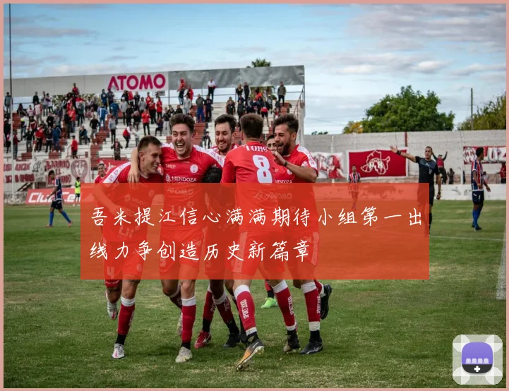 吾米提江信心满满期待小组第一出线力争创造历史新篇章