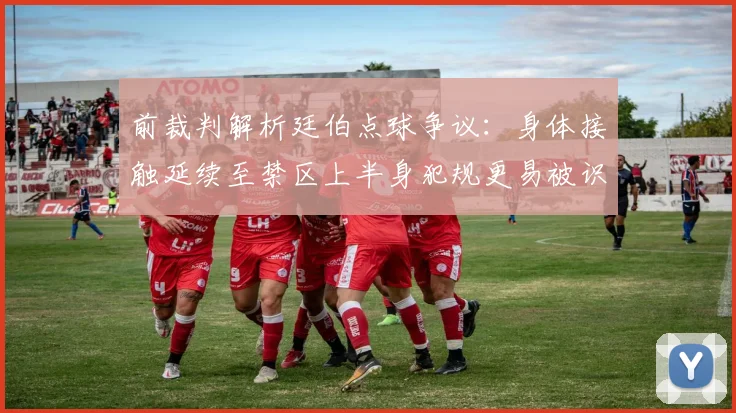前裁判解析廷伯点球争议：身体接触延续至禁区上半身犯规更易被识别