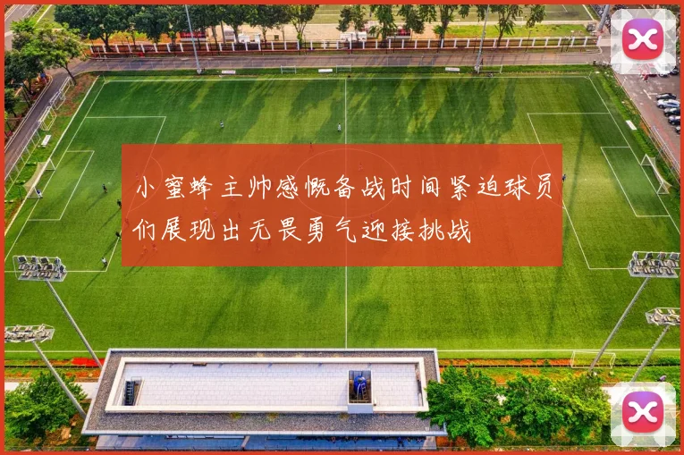 小蜜蜂主帅感慨备战时间紧迫球员们展现出无畏勇气迎接挑战