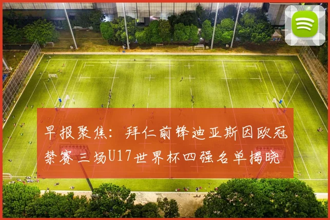 早报聚焦：拜仁前锋迪亚斯因欧冠禁赛三场U17世界杯四强名单揭晓