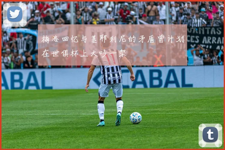 梅洛回忆与基耶利尼的矛盾曾计划在世俱杯上大吵一架