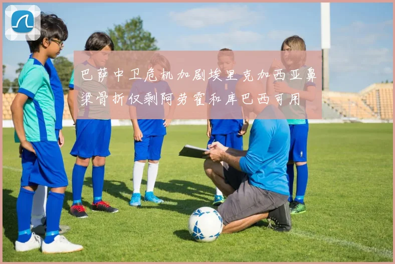 巴萨中卫危机加剧埃里克加西亚鼻梁骨折仅剩阿劳霍和库巴西可用