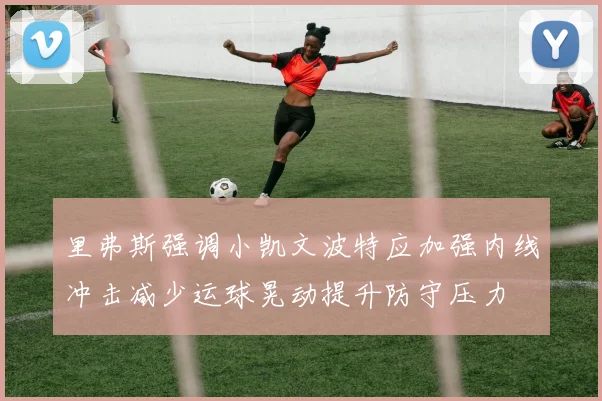 里弗斯强调小凯文波特应加强内线冲击减少运球晃动提升防守压力