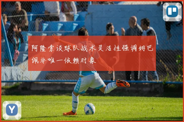 阿隆索谈球队战术灵活性强调姆巴佩非唯一依赖对象