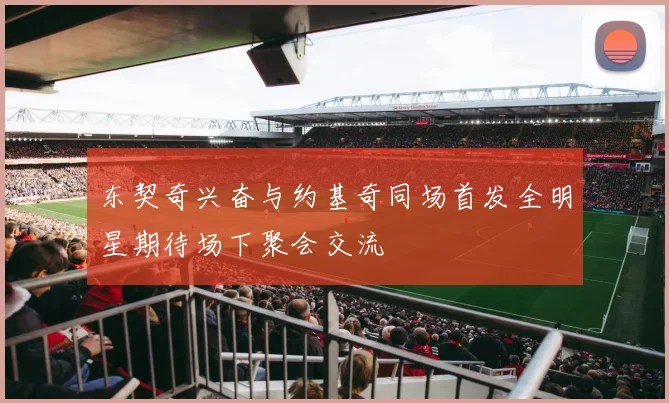 东契奇兴奋与约基奇同场首发全明星期待场下聚会交流