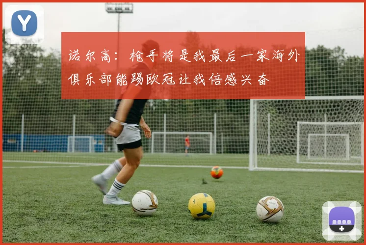 诺尔高：枪手将是我最后一家海外俱乐部能踢欧冠让我倍感兴奋